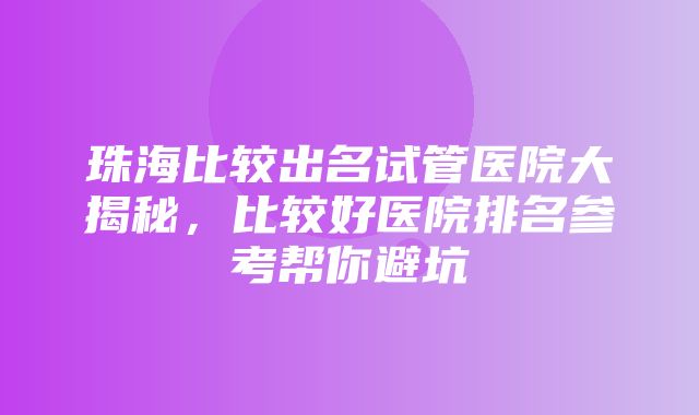 珠海比较出名试管医院大揭秘，比较好医院排名参考帮你避坑