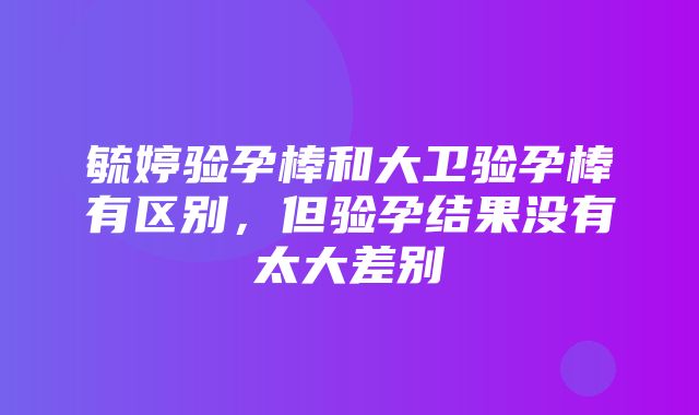 毓婷验孕棒和大卫验孕棒有区别，但验孕结果没有太大差别