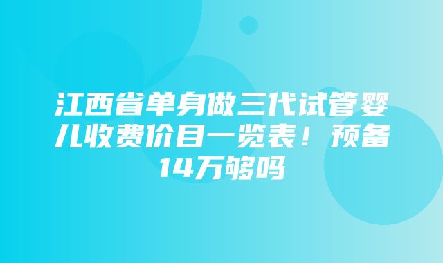 江西省单身做三代试管婴儿收费价目一览表！预备14万够吗