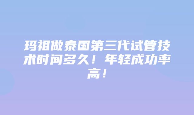 玛祖做泰国第三代试管技术时间多久！年轻成功率高！