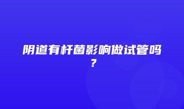 阴道有杆菌影响做试管吗？