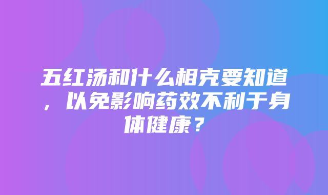 五红汤和什么相克要知道，以免影响药效不利于身体健康？