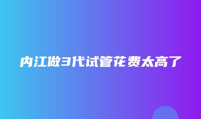 内江做3代试管花费太高了