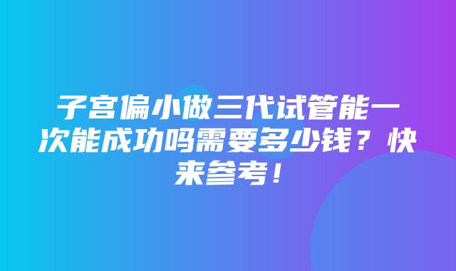 子宫偏小做三代试管能一次能成功吗需要多少钱？快来参考！