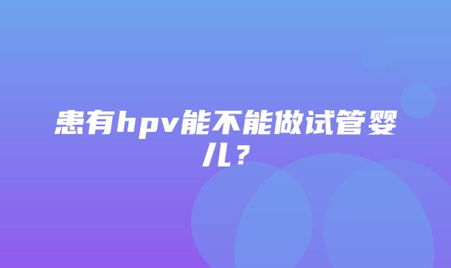 患有hpv能不能做试管婴儿？