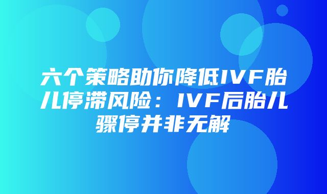 六个策略助你降低IVF胎儿停滞风险：IVF后胎儿骤停并非无解