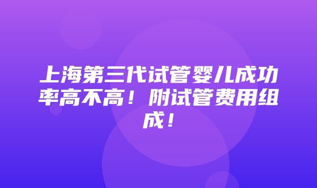 上海第三代试管婴儿成功率高不高！附试管费用组成！