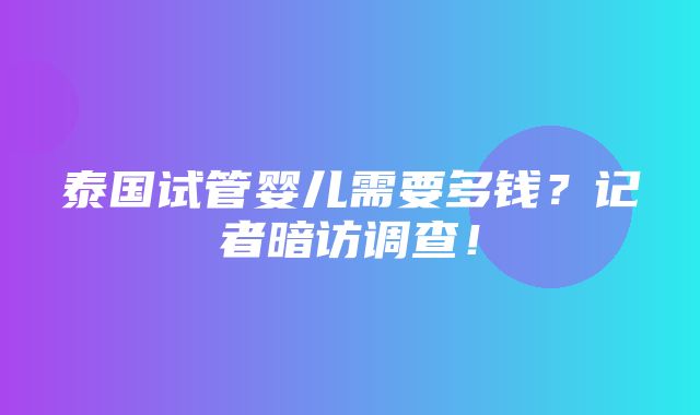 泰国试管婴儿需要多钱？记者暗访调查！