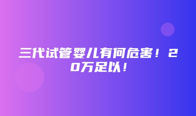 三代试管婴儿有何危害！20万足以！