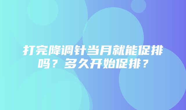 打完降调针当月就能促排吗？多久开始促排？