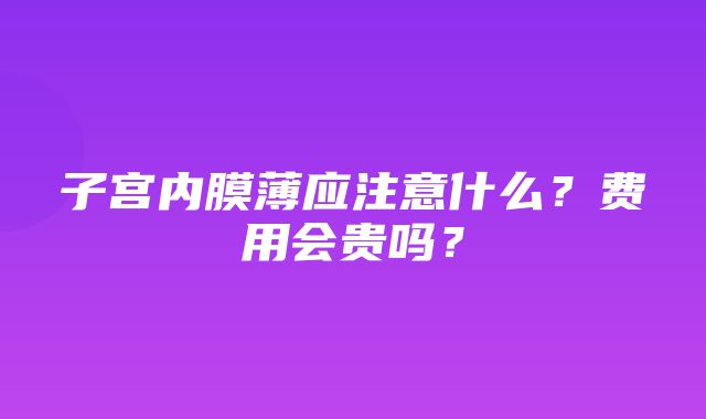 子宫内膜薄应注意什么？费用会贵吗？