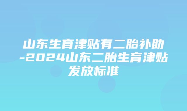 山东生育津贴有二胎补助-2024山东二胎生育津贴发放标准