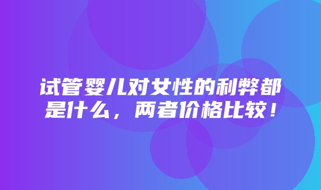 试管婴儿对女性的利弊都是什么，两者价格比较！