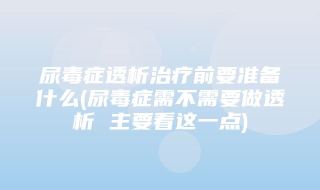 尿毒症透析治疗前要准备什么(尿毒症需不需要做透析 主要看这一点)