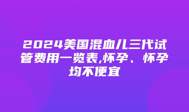 2024美国混血儿三代试管费用一览表,怀孕、怀孕均不便宜