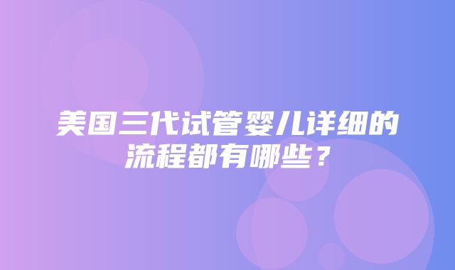 美国三代试管婴儿详细的流程都有哪些？