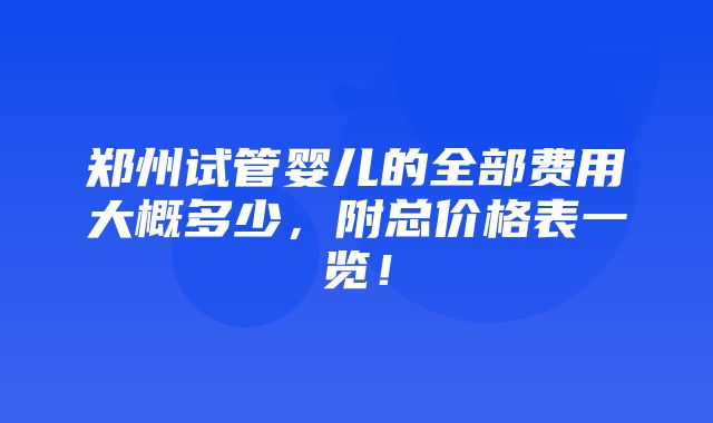 郑州试管婴儿的全部费用大概多少，附总价格表一览！