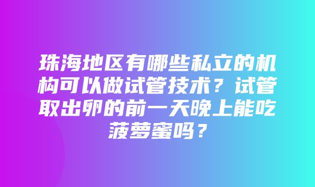 珠海地区有哪些私立的机构可以做试管技术？试管取出卵的前一天晚上能吃菠萝蜜吗？