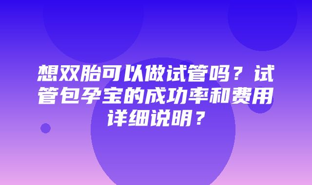 想双胎可以做试管吗？试管包孕宝的成功率和费用详细说明？