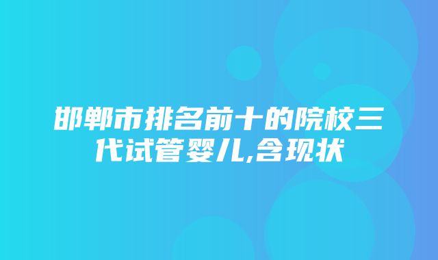 邯郸市排名前十的院校三代试管婴儿,含现状