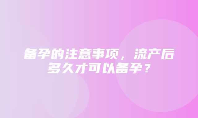 备孕的注意事项，流产后多久才可以备孕？