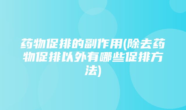 药物促排的副作用(除去药物促排以外有哪些促排方法)