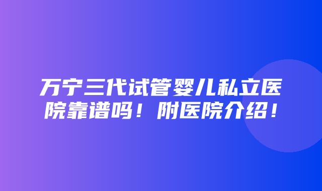 万宁三代试管婴儿私立医院靠谱吗！附医院介绍！