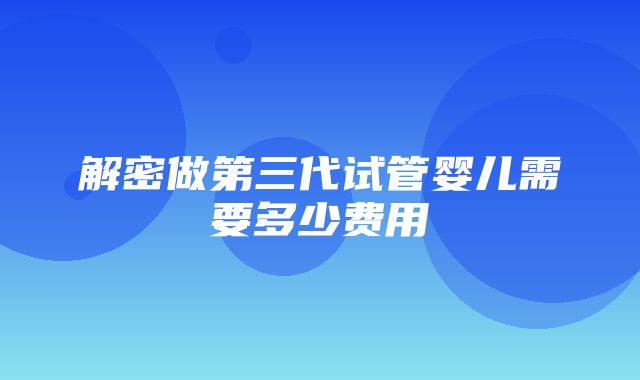 解密做第三代试管婴儿需要多少费用