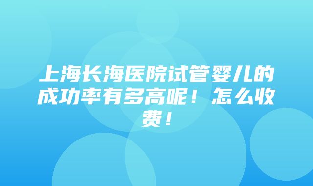 上海长海医院试管婴儿的成功率有多高呢！怎么收费！