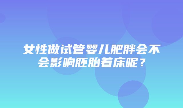 女性做试管婴儿肥胖会不会影响胚胎着床呢？