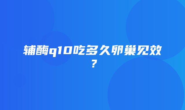 辅酶q10吃多久卵巢见效？