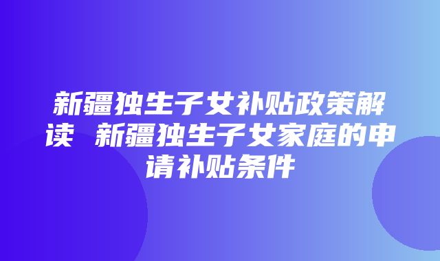 新疆独生子女补贴政策解读 新疆独生子女家庭的申请补贴条件