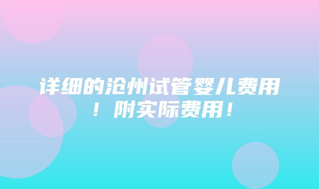 详细的沧州试管婴儿费用！附实际费用！