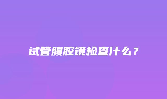 试管腹腔镜检查什么？