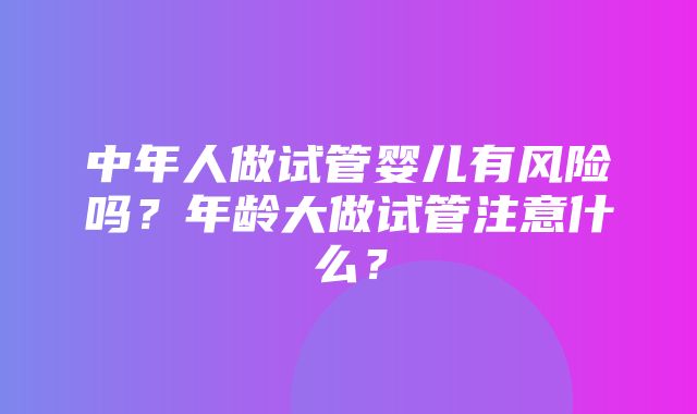 中年人做试管婴儿有风险吗？年龄大做试管注意什么？