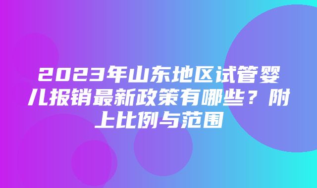 2023年山东地区试管婴儿报销最新政策有哪些？附上比例与范围