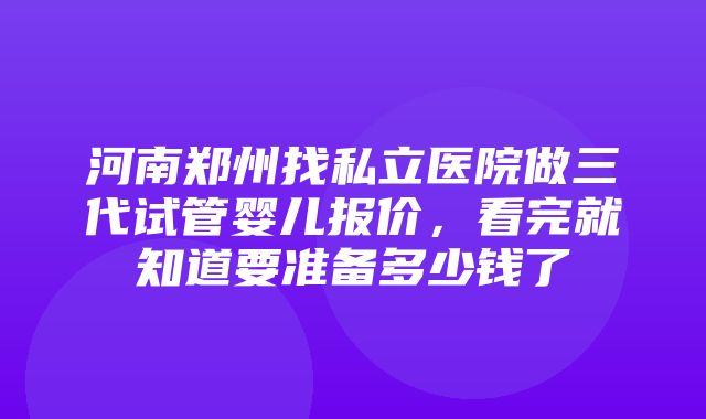 河南郑州找私立医院做三代试管婴儿报价，看完就知道要准备多少钱了