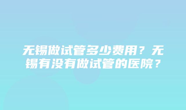 无锡做试管多少费用？无锡有没有做试管的医院？