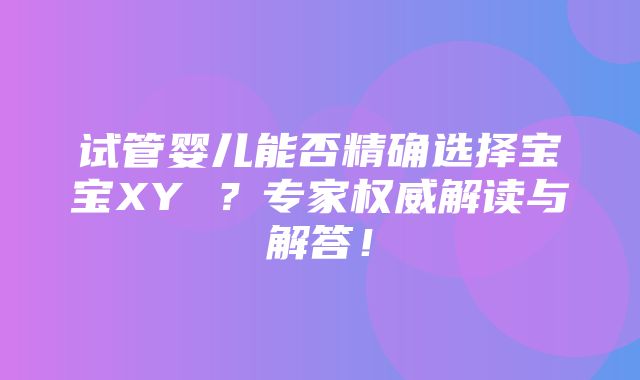 试管婴儿能否精确选择宝宝XY ？专家权威解读与解答！