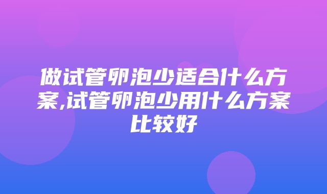 做试管卵泡少适合什么方案,试管卵泡少用什么方案比较好