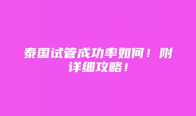 泰国试管成功率如何！附详细攻略！