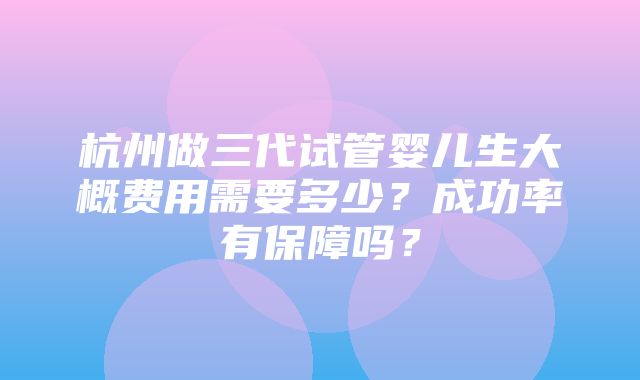 杭州做三代试管婴儿生大概费用需要多少？成功率有保障吗？