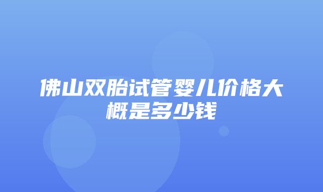 佛山双胎试管婴儿价格大概是多少钱