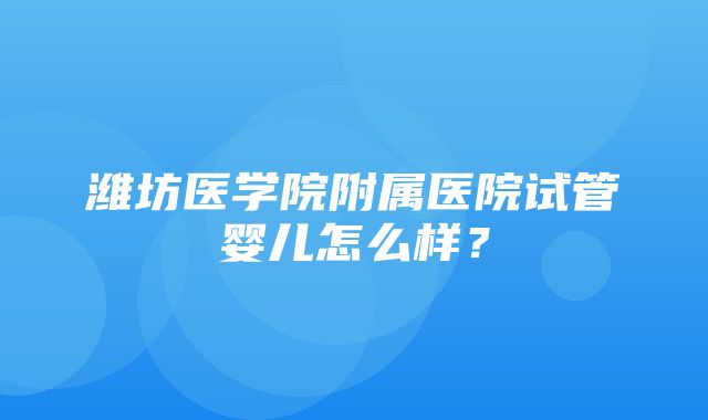 潍坊医学院附属医院试管婴儿怎么样？