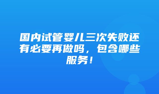 国内试管婴儿三次失败还有必要再做吗，包含哪些服务！