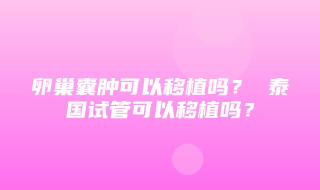 卵巢囊肿可以移植吗？ 泰国试管可以移植吗？