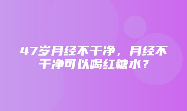 47岁月经不干净，月经不干净可以喝红糖水？