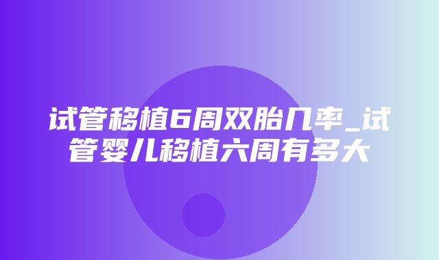 试管移植6周双胎几率_试管婴儿移植六周有多大