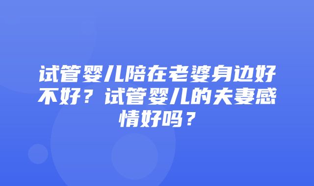 试管婴儿陪在老婆身边好不好？试管婴儿的夫妻感情好吗？