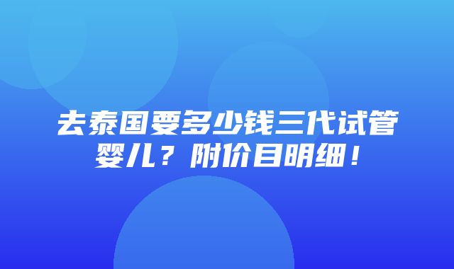 去泰国要多少钱三代试管婴儿？附价目明细！